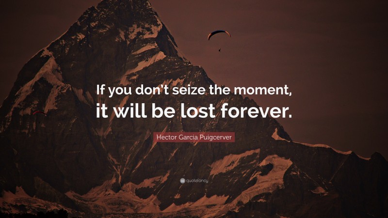 Hector Garcia Puigcerver Quote: “If you don’t seize the moment, it will be lost forever.”
