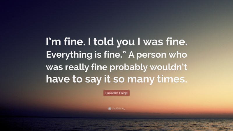 Laurelin Paige Quote: “I’m fine. I told you I was fine. Everything is fine.” A person who was really fine probably wouldn’t have to say it so many times.”