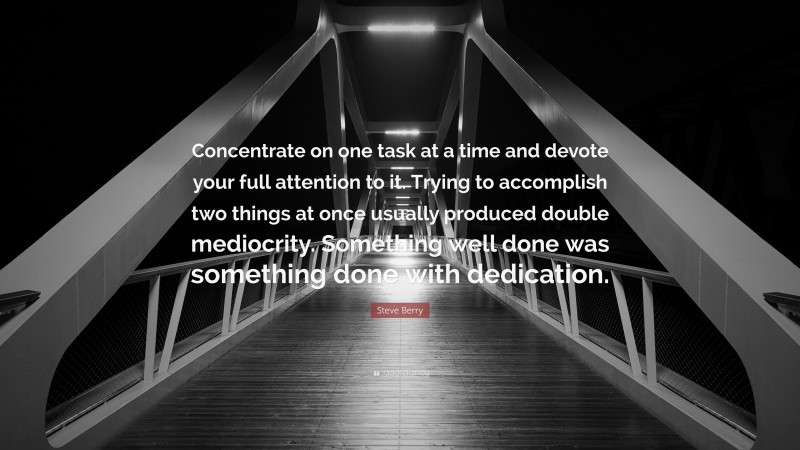 Steve Berry Quote: “Concentrate on one task at a time and devote your full attention to it. Trying to accomplish two things at once usually produced double mediocrity. Something well done was something done with dedication.”