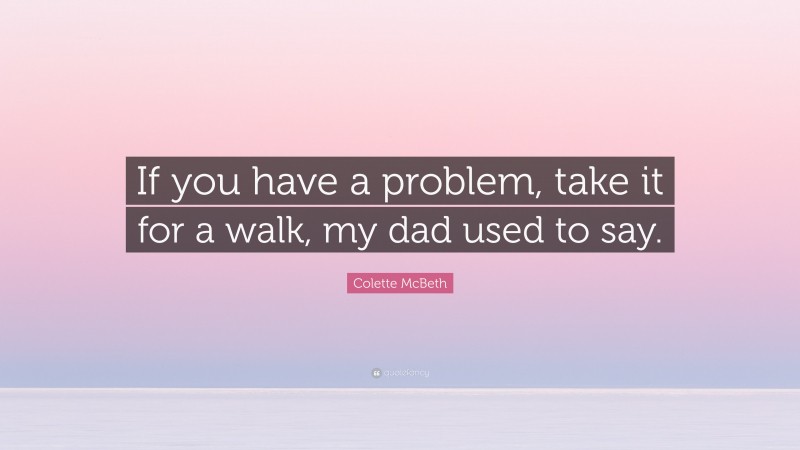 Colette McBeth Quote: “If you have a problem, take it for a walk, my dad used to say.”