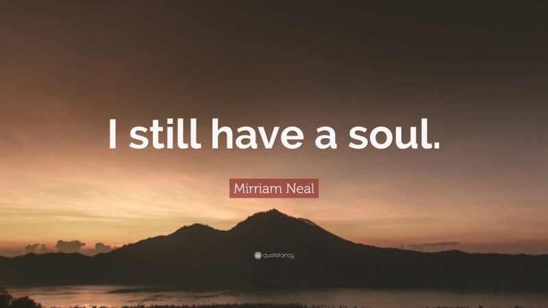 Mirriam Neal Quote: “I still have a soul.”
