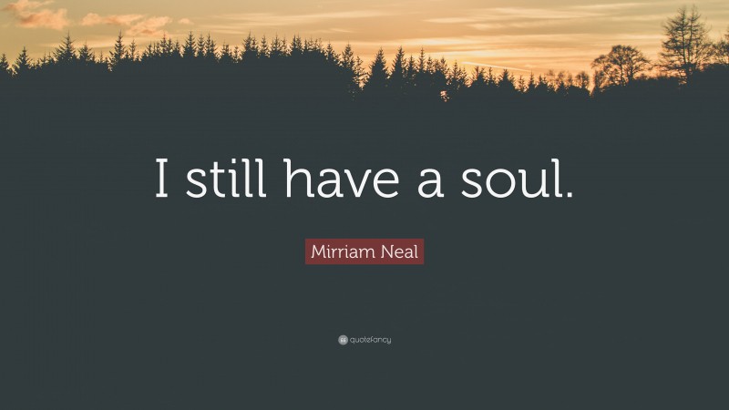 Mirriam Neal Quote: “I still have a soul.”