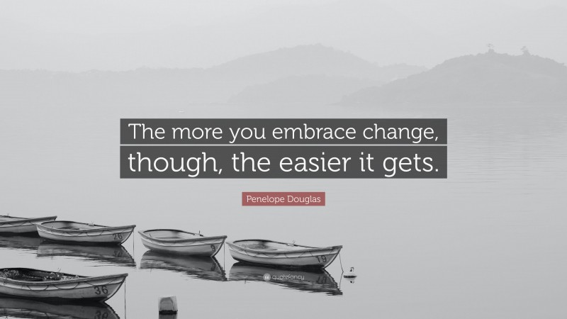 Penelope Douglas Quote: “The more you embrace change, though, the easier it gets.”