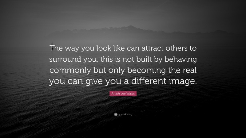 Anath Lee Wales Quote: “The way you look like can attract others to surround you, this is not built by behaving commonly but only becoming the real you can give you a different image.”