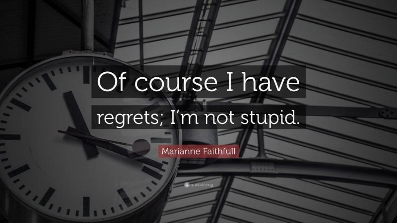 Marianne Faithfull Quote: “Of course I have regrets; I’m not stupid.”