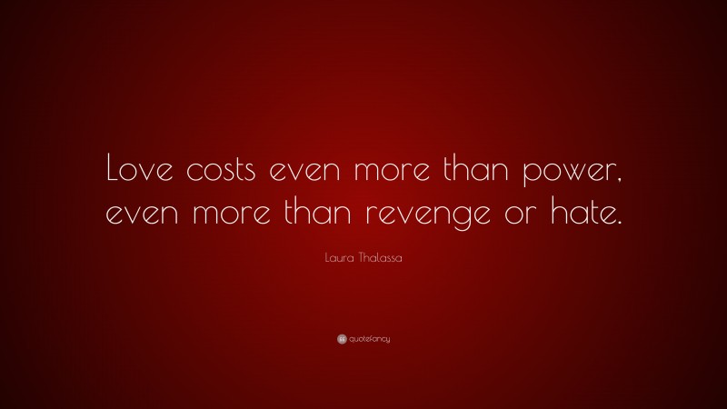 Laura Thalassa Quote: “Love costs even more than power, even more than revenge or hate.”