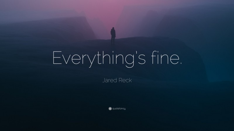 Jared Reck Quote: “Everything’s fine.”