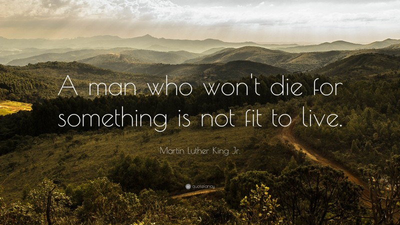 Martin Luther King Jr. Quote: “A man who won’t die for something is not fit to live.”
