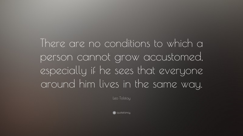 Leo Tolstoy Quote: “There are no conditions to which a person cannot grow accustomed, especially if he sees that everyone around him lives in the same way.”