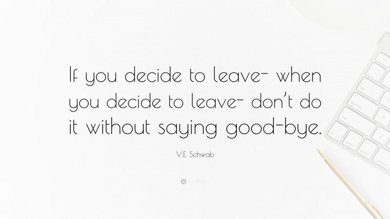 V.E. Schwab Quote: “If you decide to leave- when you decide to leave- don’t do it without saying good-bye.”