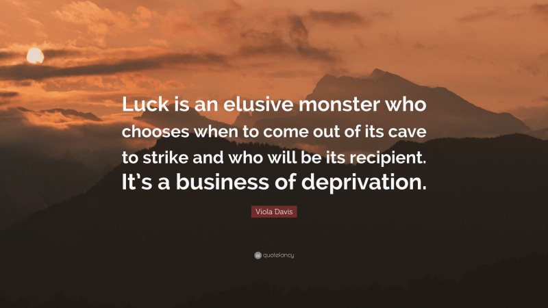 Viola Davis Quote: “Luck is an elusive monster who chooses when to come out of its cave to strike and who will be its recipient. It’s a business of deprivation.”