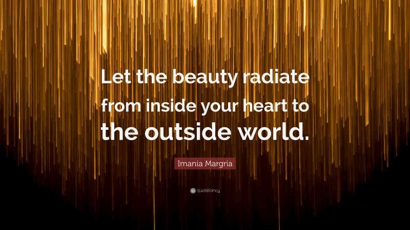 Imania Margria Quote: “Let the beauty radiate from inside your heart to the outside world.”
