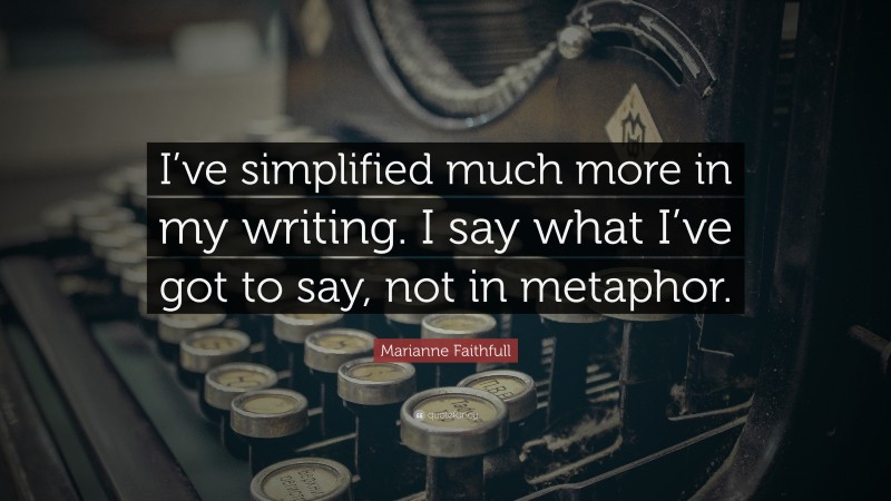 Marianne Faithfull Quote: “I’ve simplified much more in my writing. I say what I’ve got to say, not in metaphor.”