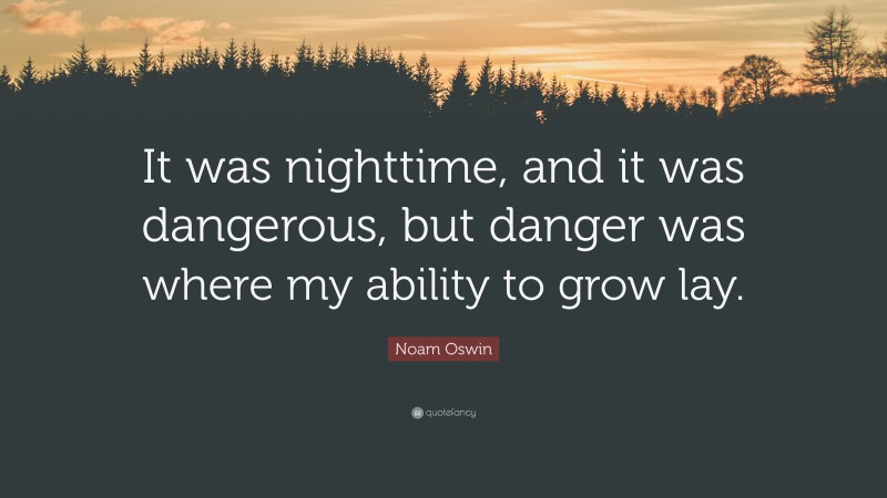 Noam Oswin Quote: “It was nighttime, and it was dangerous, but danger was where my ability to grow lay.”