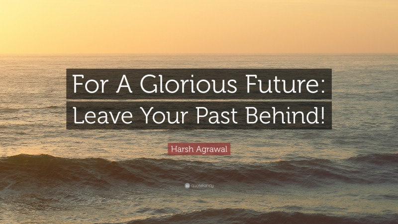 Harsh Agrawal Quote: “For A Glorious Future: Leave Your Past Behind!”