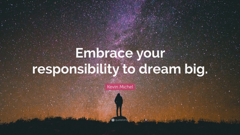 Kevin Michel Quote: “Embrace your responsibility to dream big.”