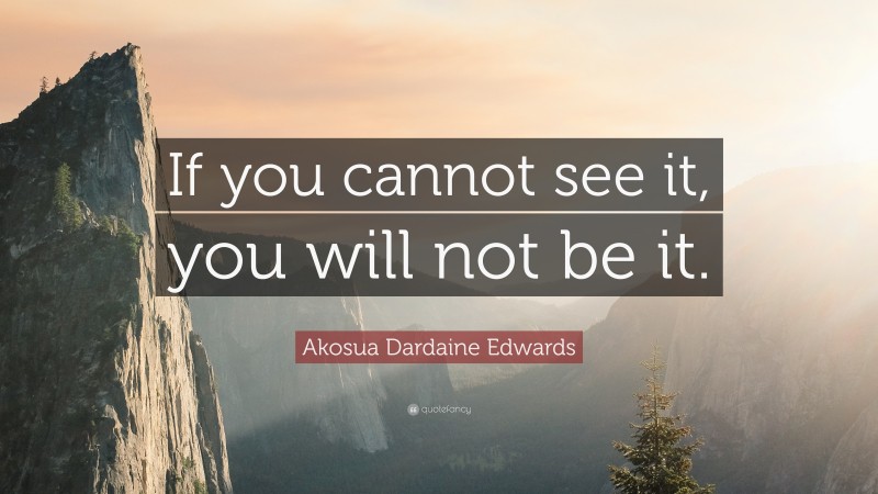Akosua Dardaine Edwards Quote: “If you cannot see it, you will not be it.”