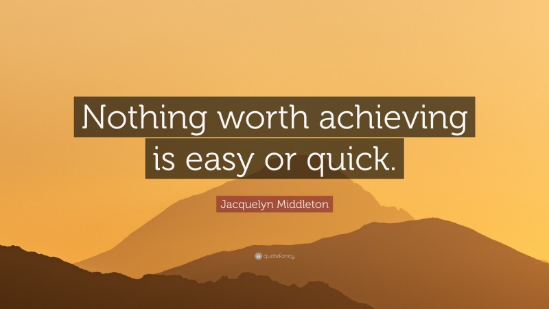 Jacquelyn Middleton Quote: “Nothing worth achieving is easy or quick.”