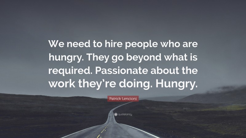 Patrick Lencioni Quote: “We need to hire people who are hungry. They go beyond what is required. Passionate about the work they’re doing. Hungry.”