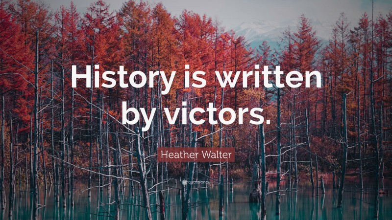 Heather Walter Quote: “History is written by victors.”