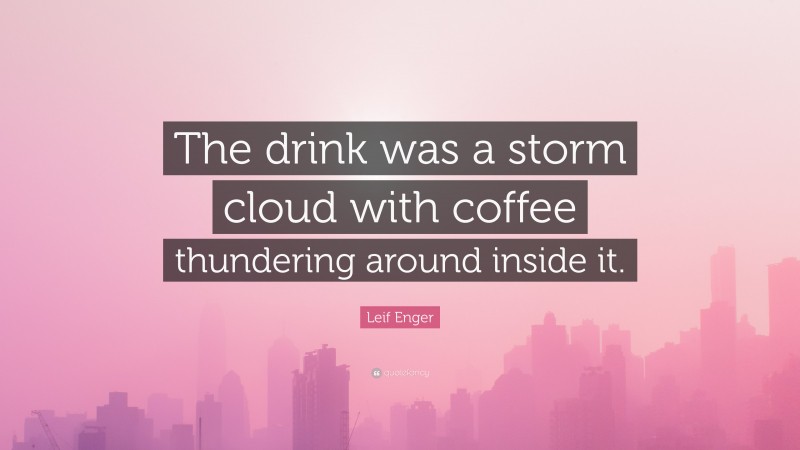 Leif Enger Quote: “The drink was a storm cloud with coffee thundering around inside it.”