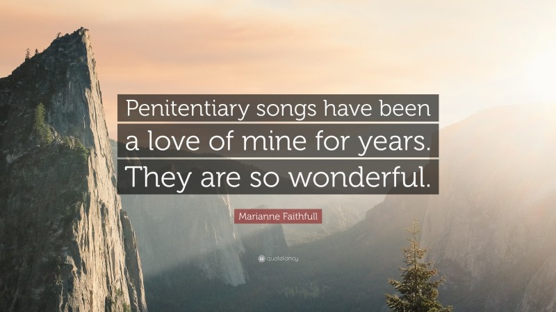 Marianne Faithfull Quote: “Penitentiary songs have been a love of mine for years. They are so wonderful.”