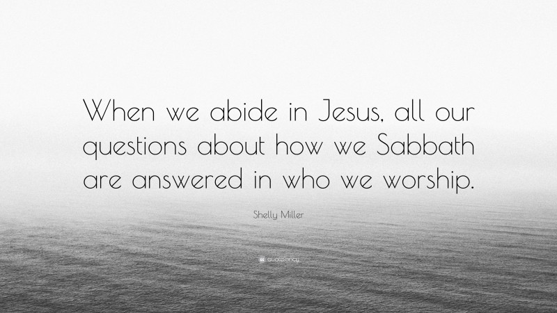 Shelly Miller Quote: “When we abide in Jesus, all our questions about how we Sabbath are answered in who we worship.”