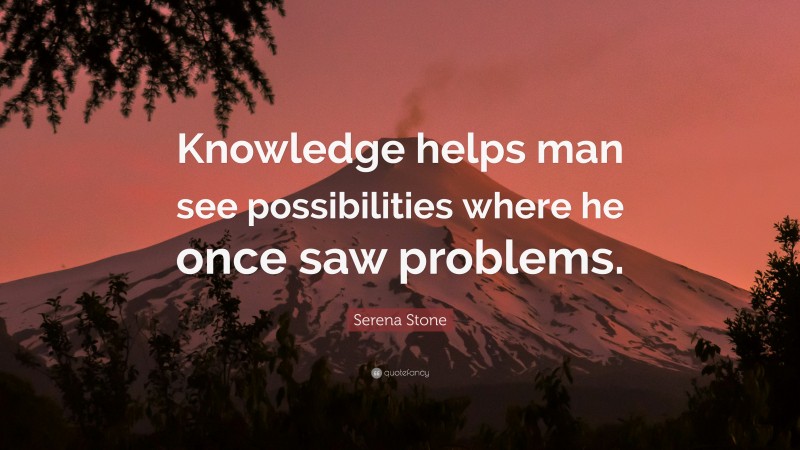 Serena Stone Quote: “Knowledge helps man see possibilities where he once saw problems.”