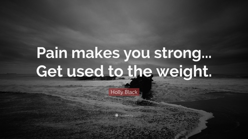 Holly Black Quote: “Pain makes you strong... Get used to the weight.”