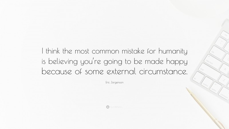 Eric Jorgenson Quote: “I think the most common mistake for humanity is believing you’re going to be made happy because of some external circumstance.”