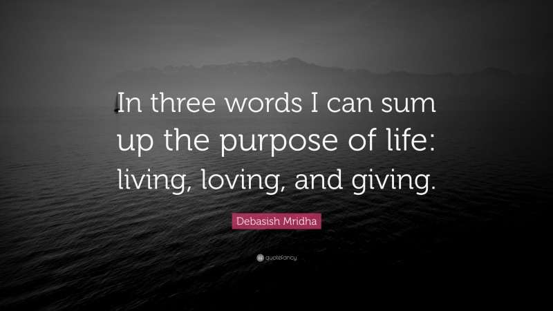 Debasish Mridha Quote: “In three words I can sum up the purpose of life: living, loving, and giving.”