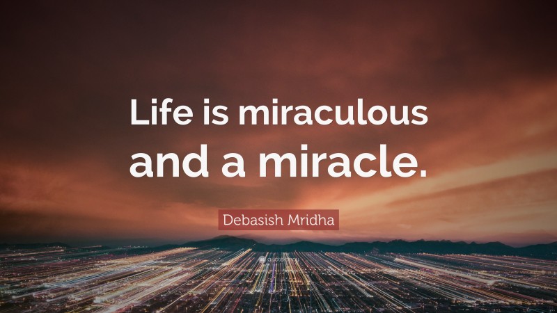 Debasish Mridha Quote: “Life is miraculous and a miracle.”