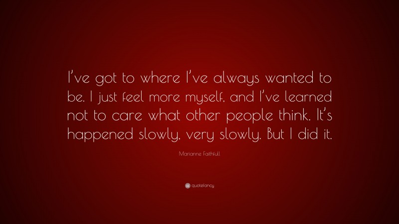 Marianne Faithfull Quote: “I’ve got to where I’ve always wanted to be. I just feel more myself, and I’ve learned not to care what other people think. It’s happened slowly, very slowly. But I did it.”