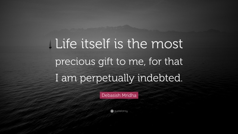 Debasish Mridha Quote: “Life itself is the most precious gift to me, for that I am perpetually indebted.”