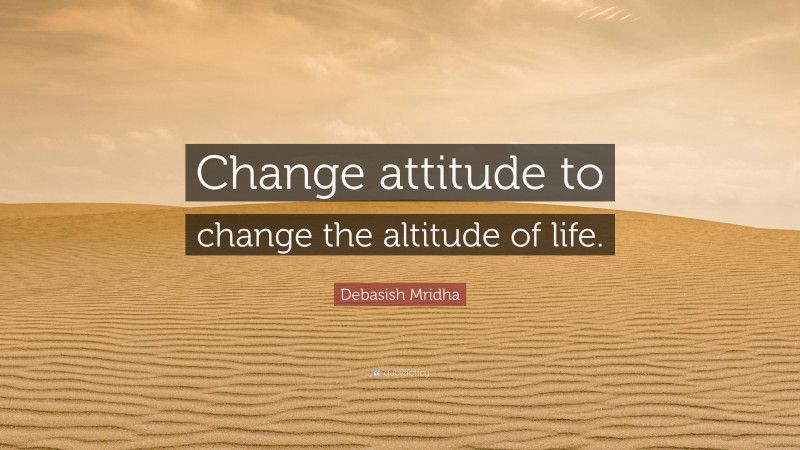 Debasish Mridha Quote: “Change attitude to change the altitude of life.”