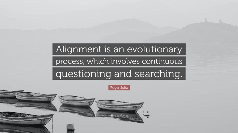 Roger Spitz Quote: “Alignment is an evolutionary process, which involves continuous questioning and searching.”