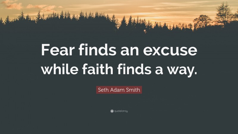 Seth Adam Smith Quote: “Fear finds an excuse while faith finds a way.”