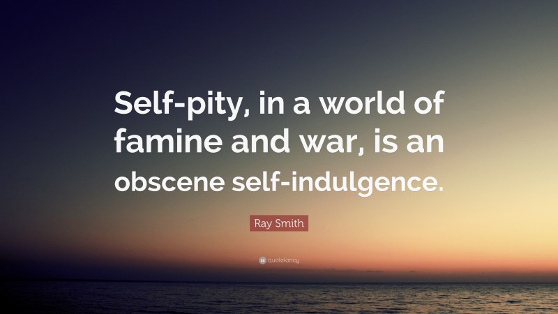 Ray Smith Quote: “Self-pity, in a world of famine and war, is an obscene self-indulgence.”