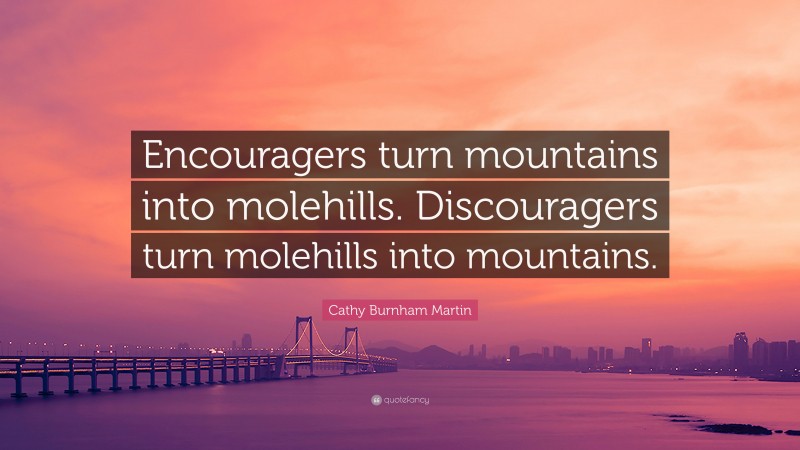 Cathy Burnham Martin Quote: “Encouragers turn mountains into molehills. Discouragers turn molehills into mountains.”