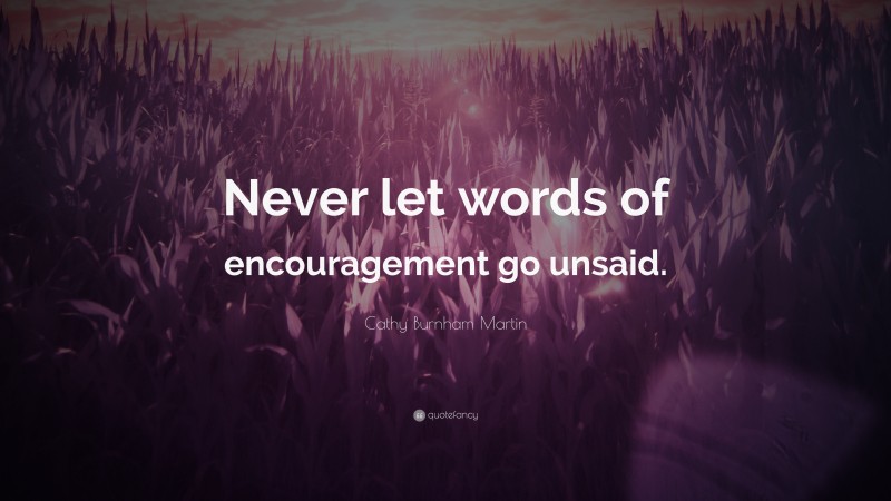 Cathy Burnham Martin Quote: “Never let words of encouragement go unsaid.”