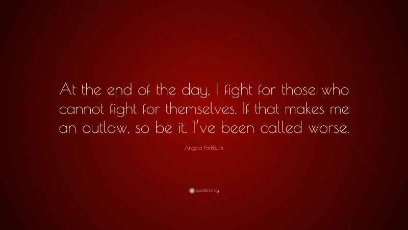 Angela Parkhurst Quote: “At the end of the day, I fight for those who cannot fight for themselves. If that makes me an outlaw, so be it. I’ve been called worse.”
