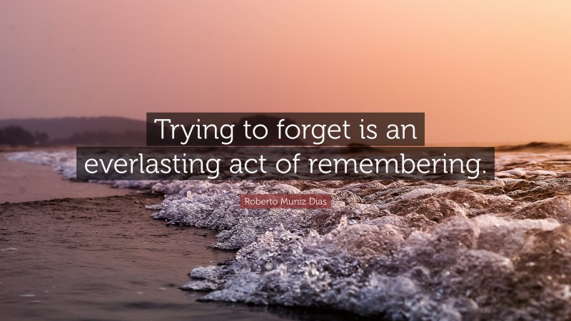 Roberto Muniz Dias Quote: “Trying to forget is an everlasting act of remembering.”