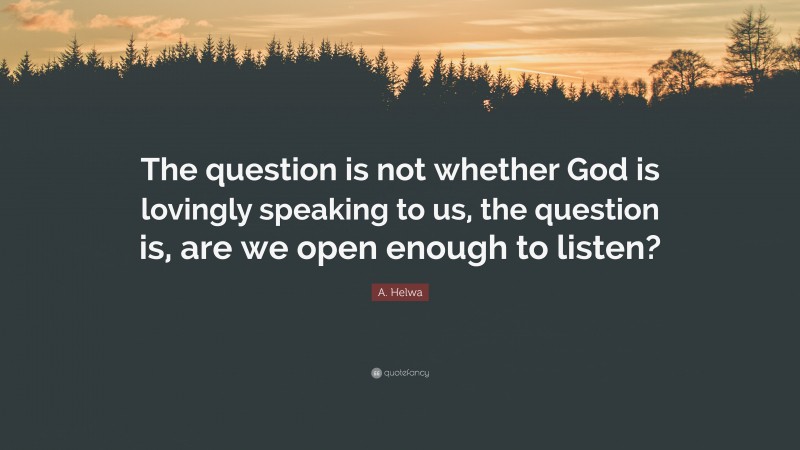 A. Helwa Quote: “The question is not whether God is lovingly speaking to us, the question is, are we open enough to listen?”