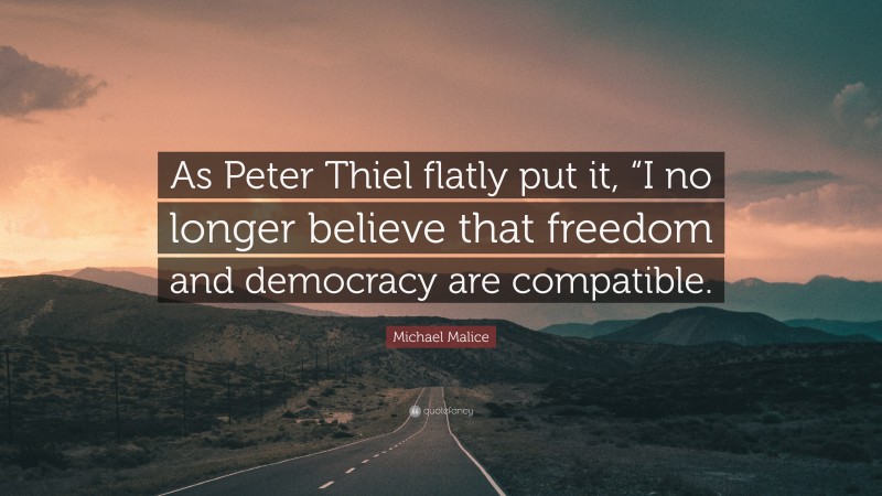 Michael Malice Quote: “As Peter Thiel flatly put it, “I no longer believe that freedom and democracy are compatible.”