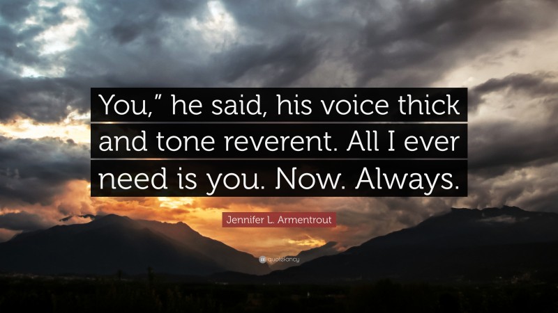 Jennifer L. Armentrout Quote: “You,” he said, his voice thick and tone reverent. All I ever need is you. Now. Always.”