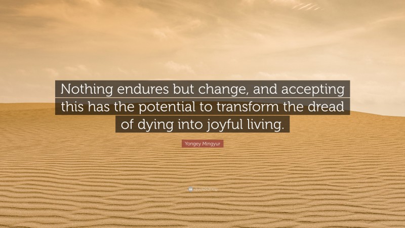 Yongey Mingyur Quote: “Nothing endures but change, and accepting this has the potential to transform the dread of dying into joyful living.”