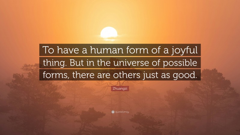 Zhuangzi Quote: “To have a human form of a joyful thing. But in the universe of possible forms, there are others just as good.”