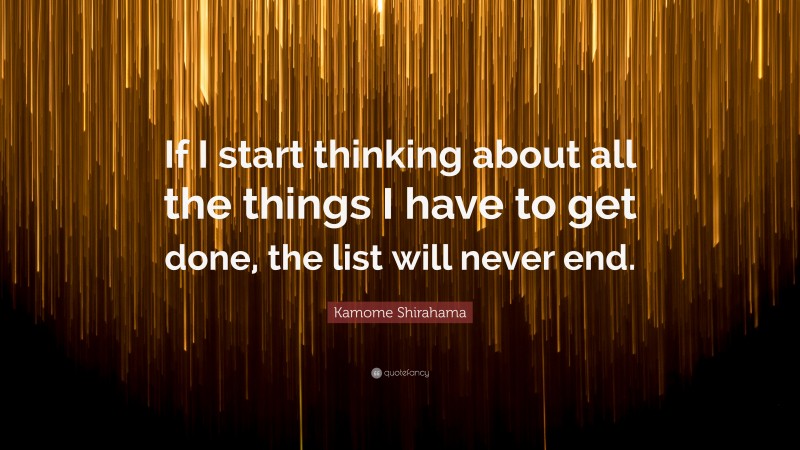 Kamome Shirahama Quote: “If I start thinking about all the things I have to get done, the list will never end.”