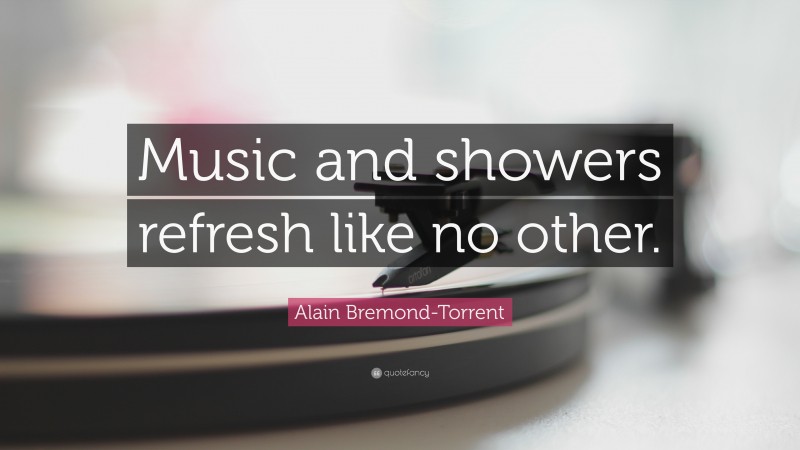 Alain Bremond-Torrent Quote: “Music and showers refresh like no other.”