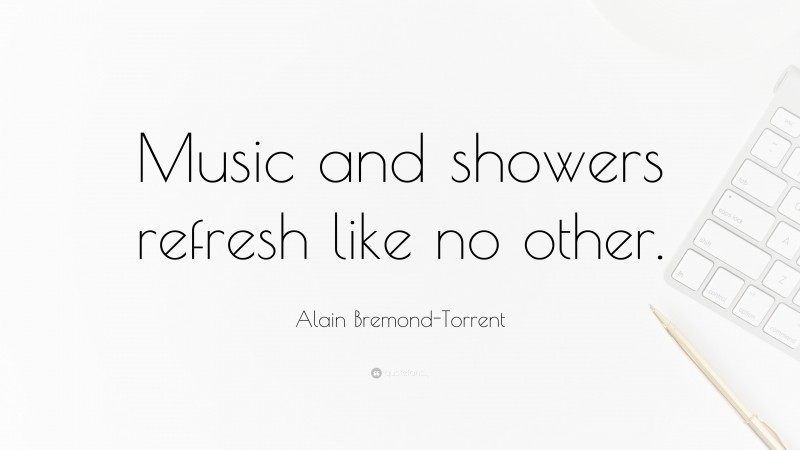Alain Bremond-Torrent Quote: “Music and showers refresh like no other.”